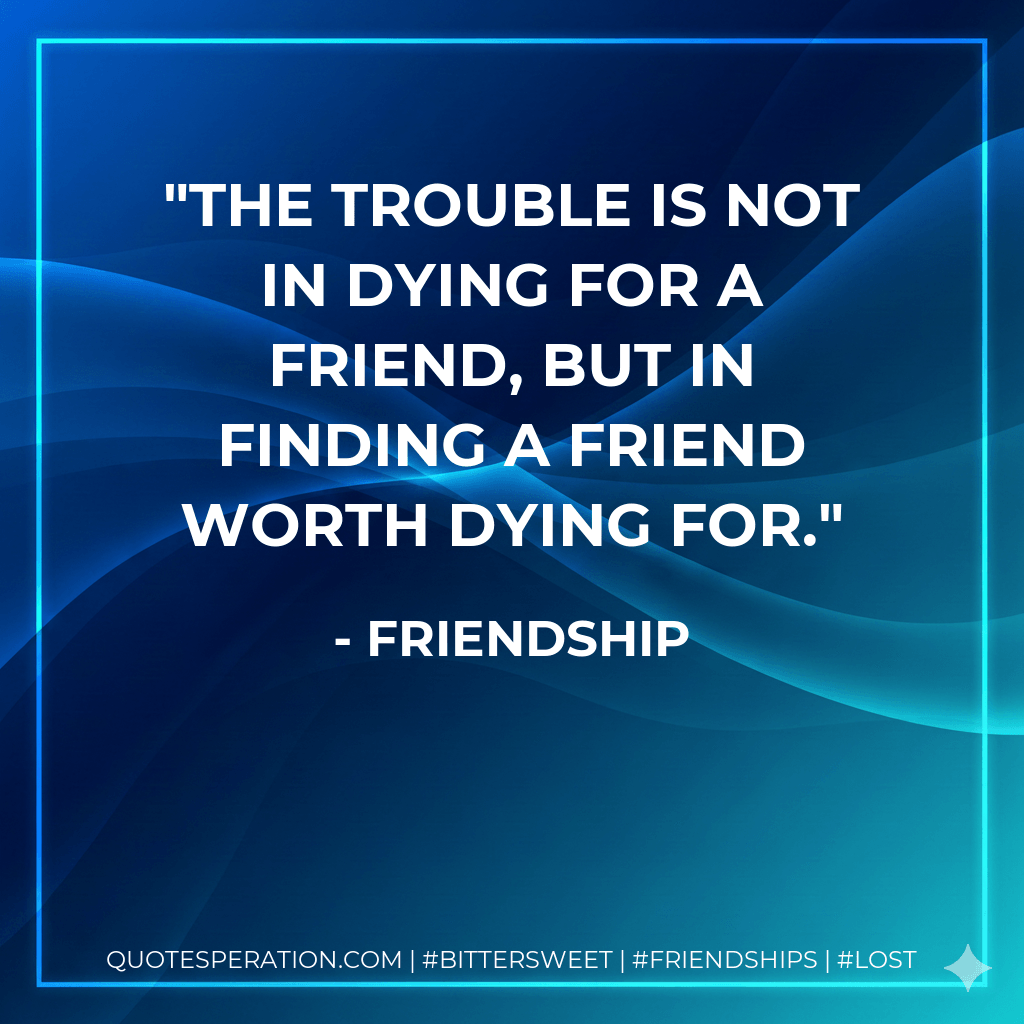 The trouble is not in dying for a friend, but in finding a friend worth dying for. - Friendship