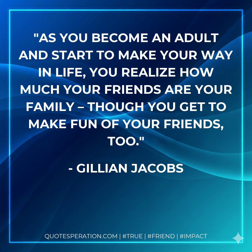 As you become an adult and start to make your way in life, you realize how much your friends are your family – though you get to make fun of your friends, too. - Gillian Jacobs