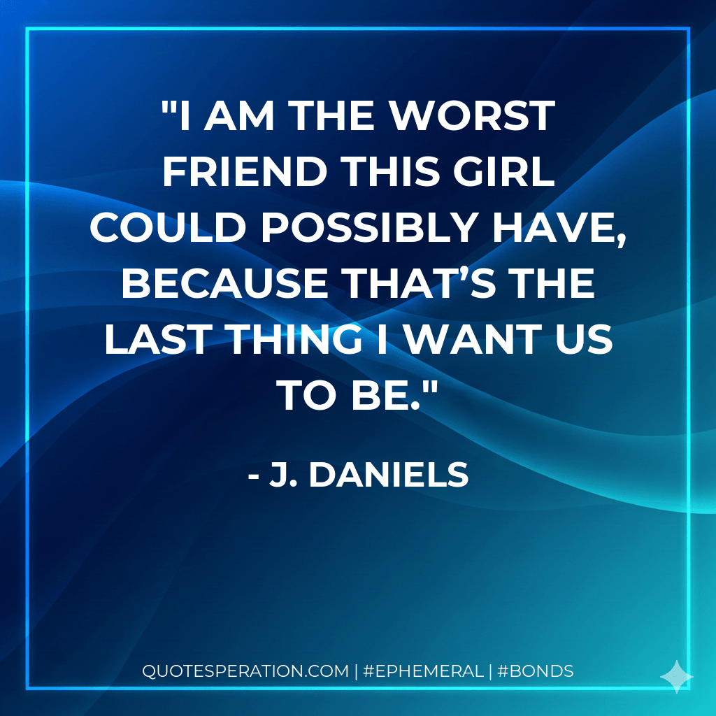 I am the worst friend this girl could possibly have, because that’s the last thing I want us to be. - J. Daniels