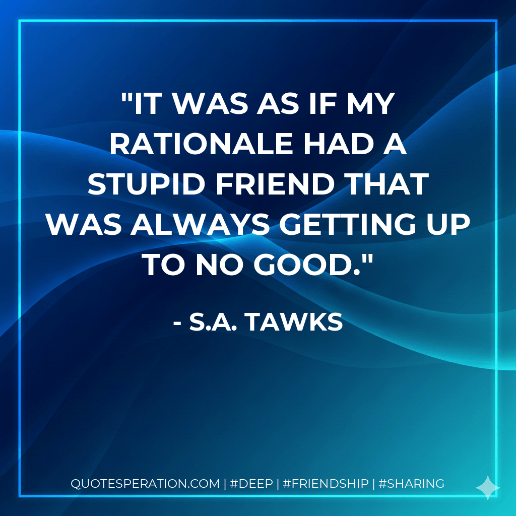 It was as if my rationale had a stupid friend that was always getting up to no good. - S.A. Tawks