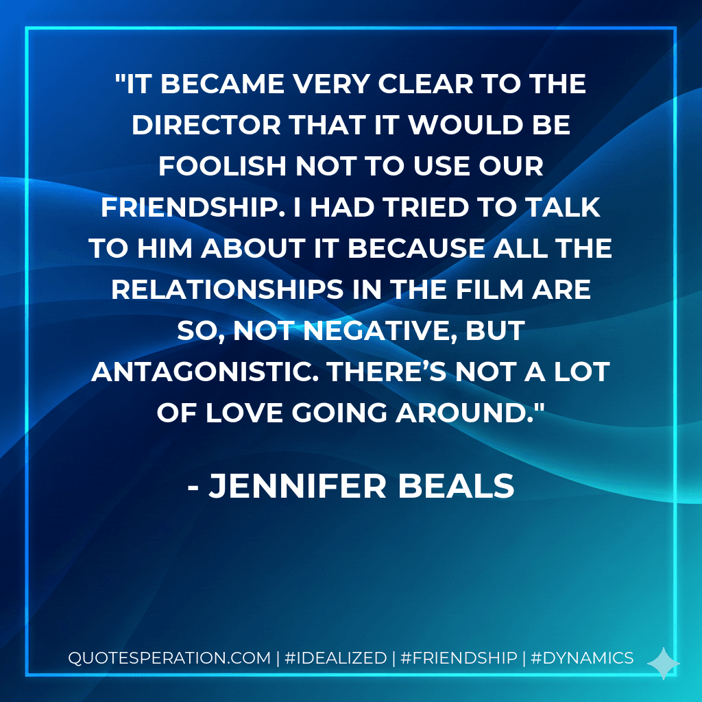 It became very clear to the director that it would be foolish not to use our friendship. I had tried to talk to him about it because all the relationships in the film are so, not negative, but antagonistic. There’s not a lot of love going around.