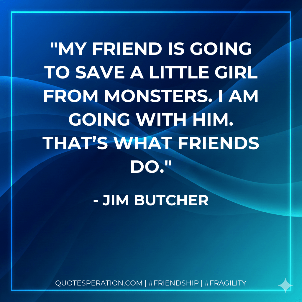 My friend is going to save a little girl from monsters. I am going with him. That’s what friends do. - Jim Butcher