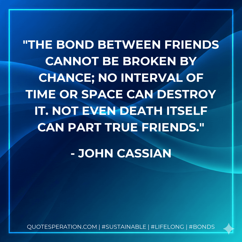 The bond between friends cannot be broken by chance; no interval of time or space can destroy it. Not even death itself can part true friends.