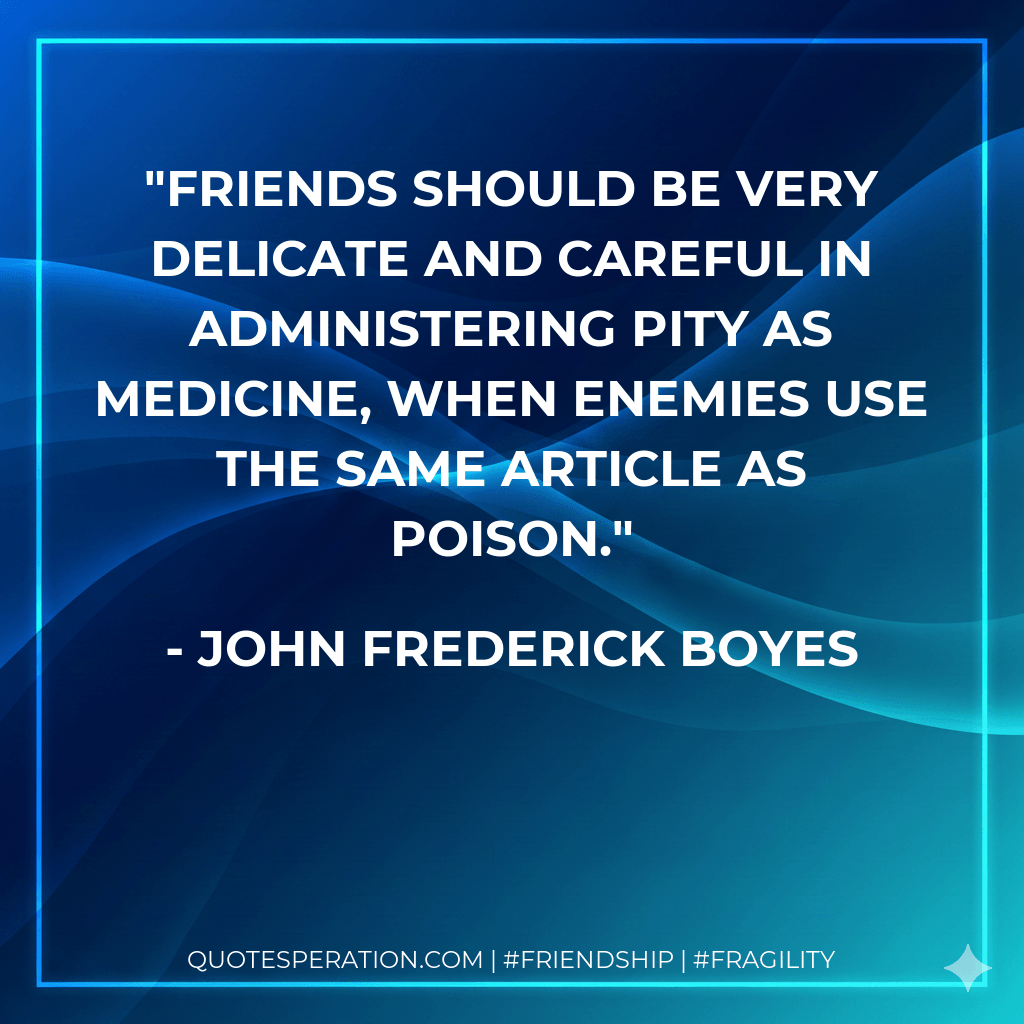 Friends should be very delicate and careful in administering pity as medicine, when enemies use the same article as poison. - John Frederick Boyes