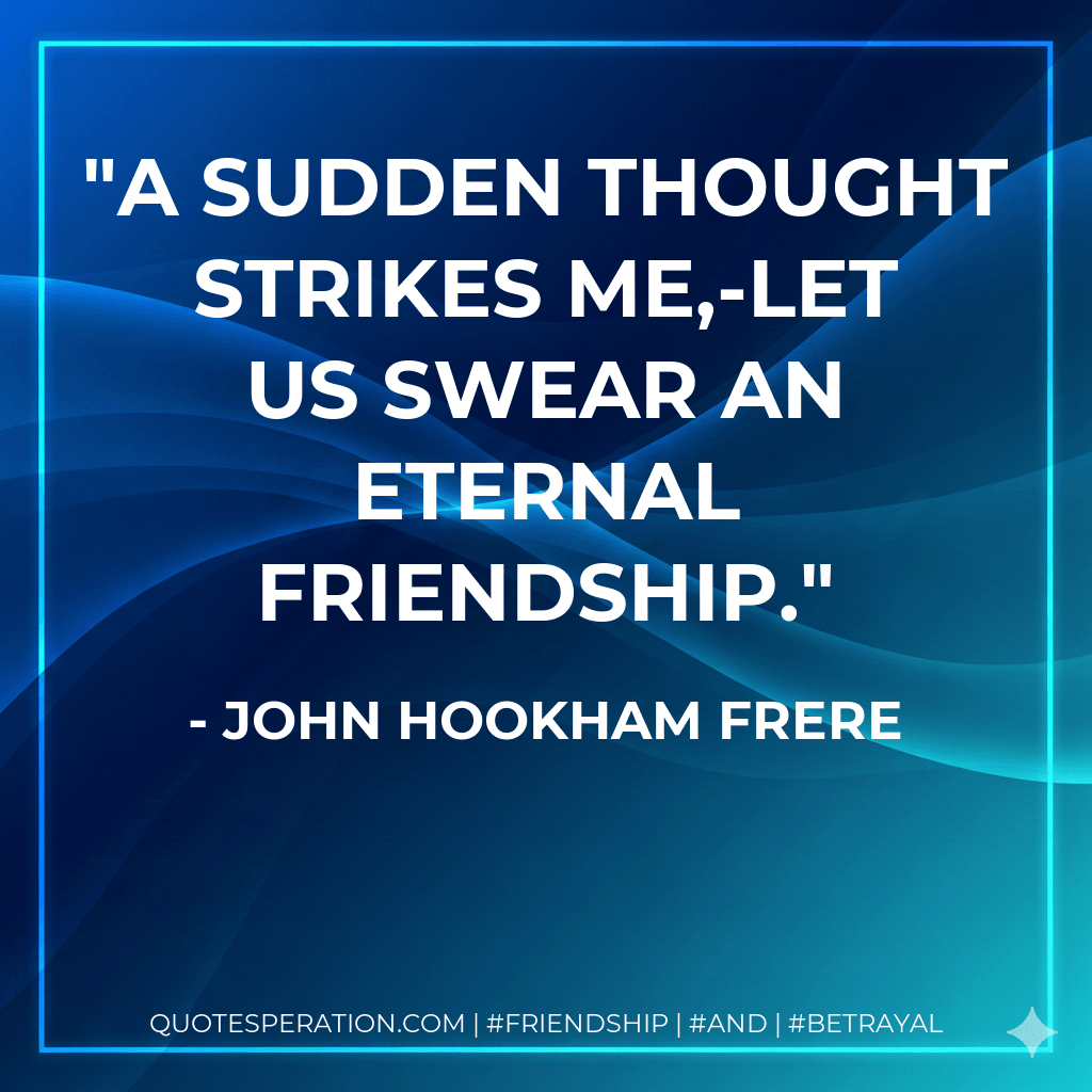 A sudden thought strikes me,-let us swear an eternal friendship. - John Hookham Frere