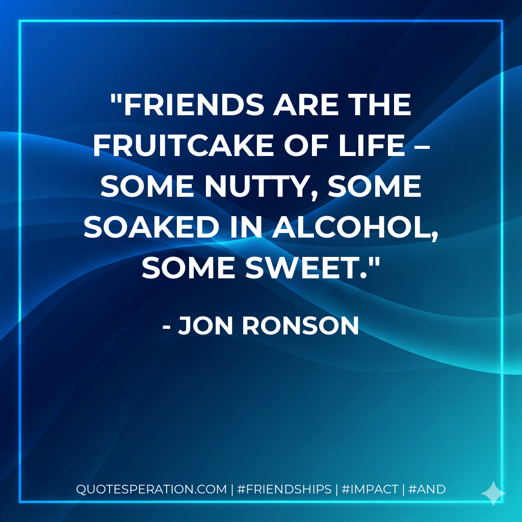 Friends are the fruitcake of life – some nutty, some soaked in alcohol, some sweet. - Jon Ronson