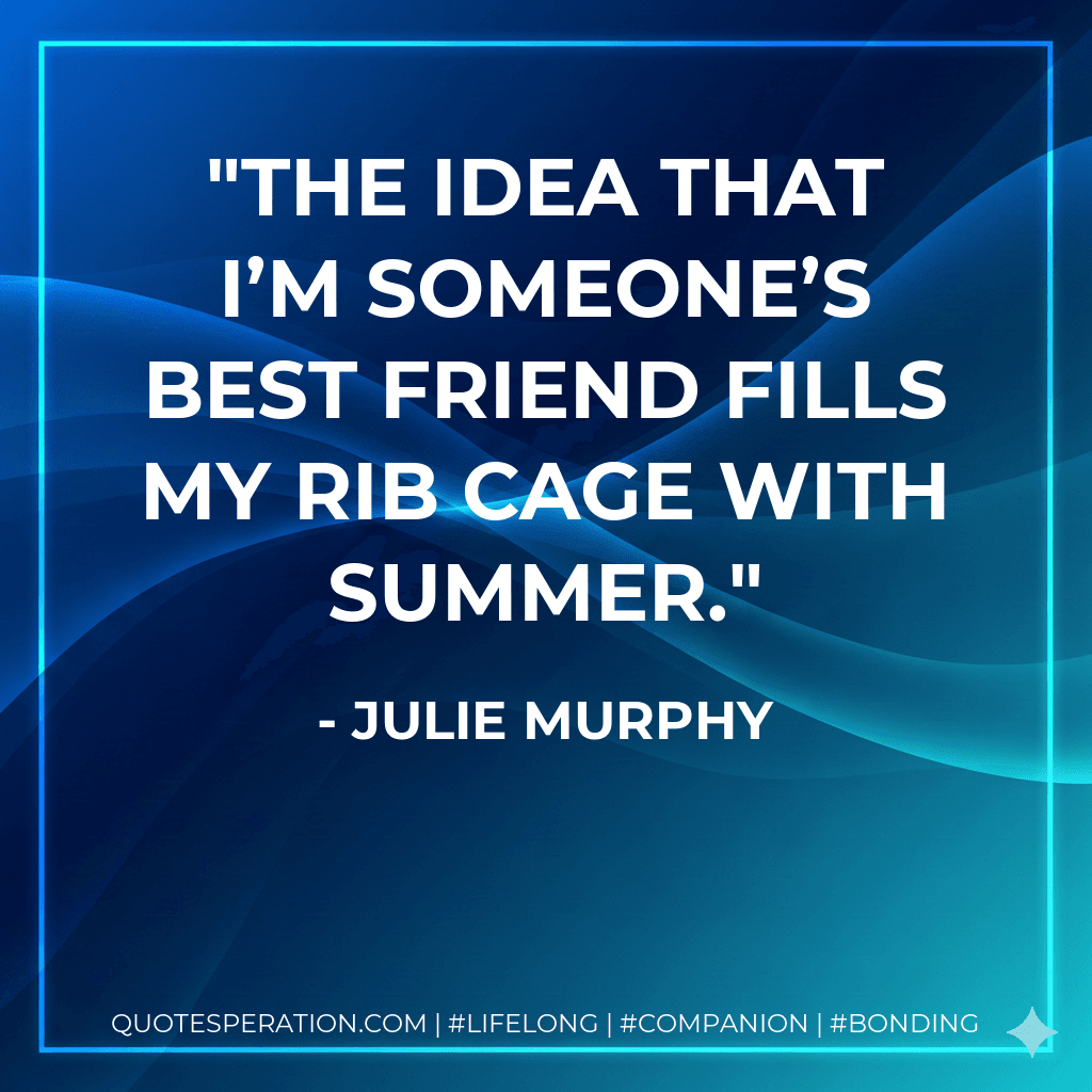 The idea that I’m someone’s best friend fills my rib cage with summer.
