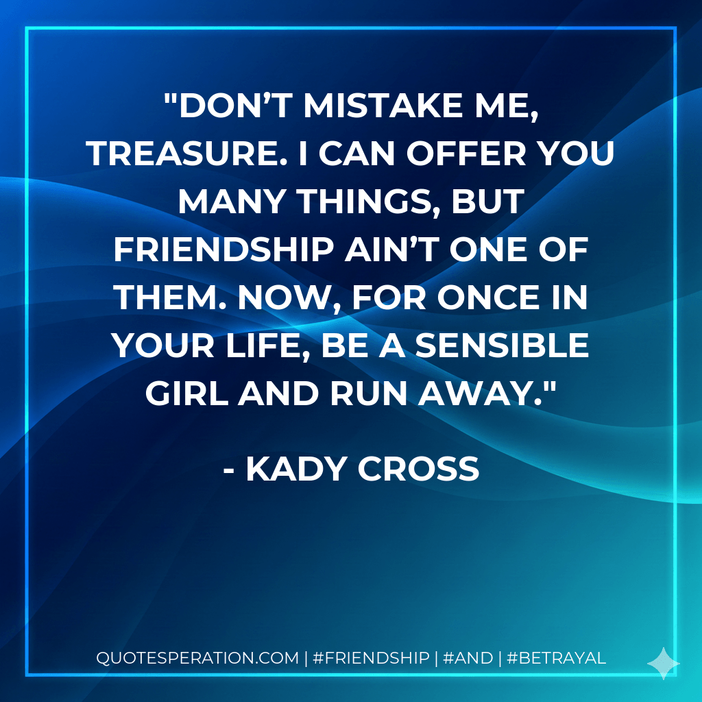 Don’t mistake me, Treasure. I can offer you many things, but friendship ain’t one of them. Now, for once in your life, be a sensible girl and run away. - Kady Cross