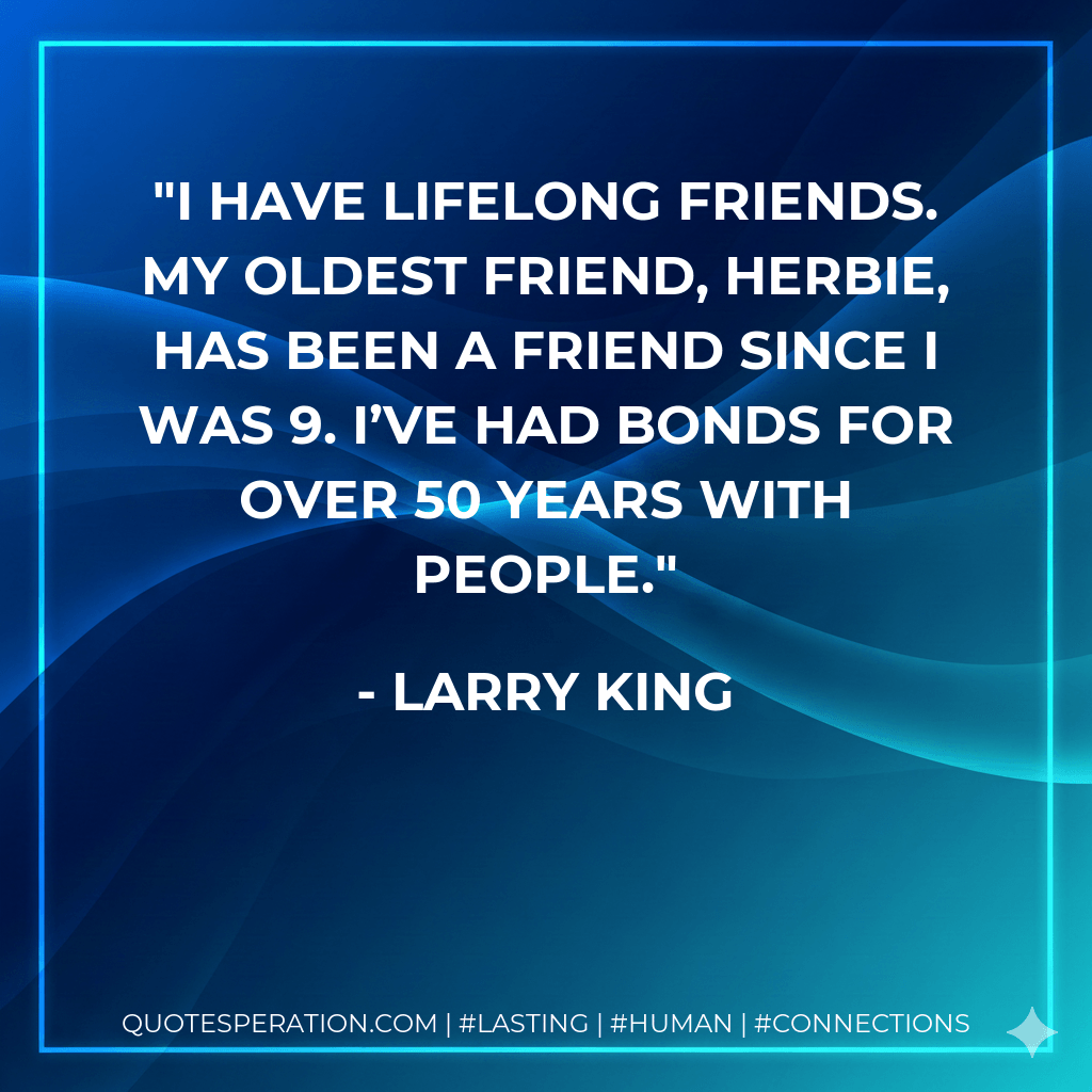 I have lifelong friends. My oldest friend, Herbie, has been a friend since I was 9. I’ve had bonds for over 50 years with people. - Larry King