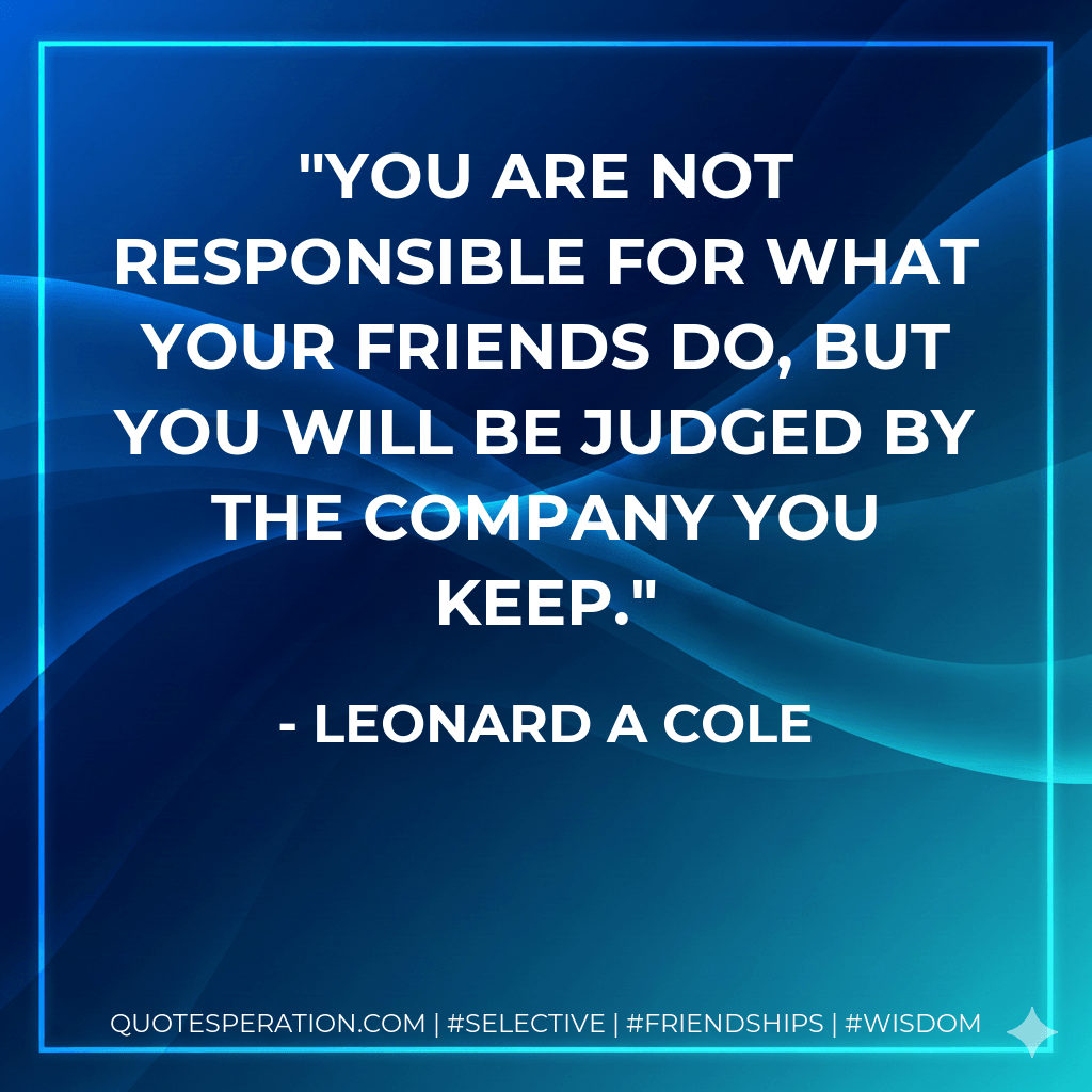 You are not responsible for what your friends do, but you will be judged by the company you keep. - Leonard A Cole