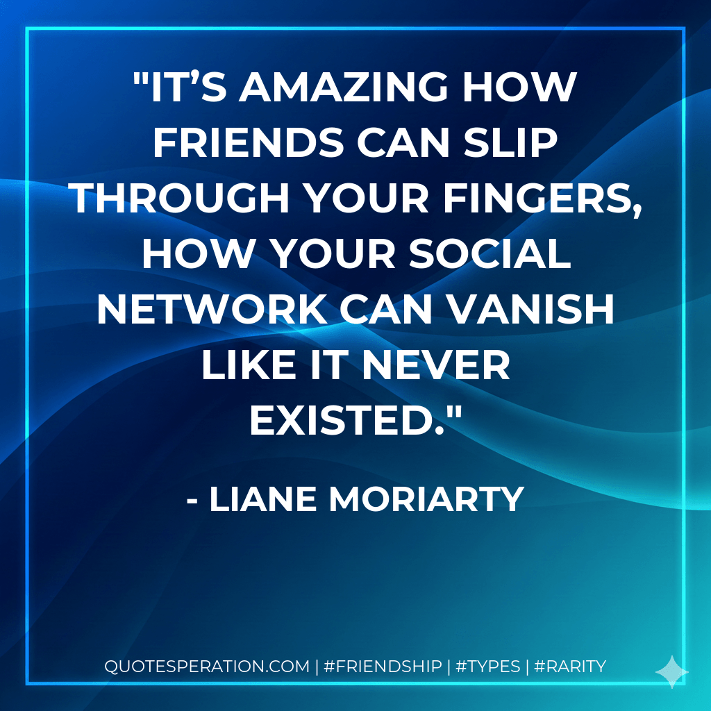 It’s amazing how friends can slip through your fingers, how your social network can vanish like it never existed. - Liane Moriarty