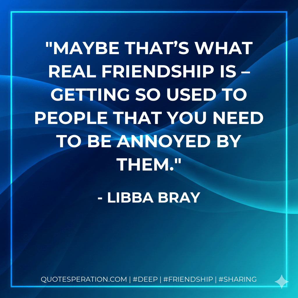 Maybe that’s what real friendship is – getting so used to people that you need to be annoyed by them. - Libba Bray