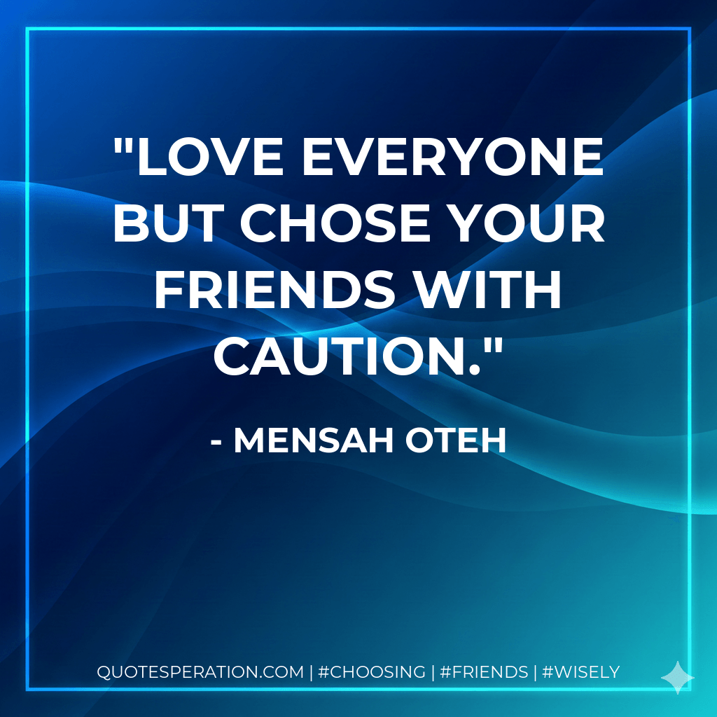 Love everyone but chose your friends with caution. - Mensah Oteh
