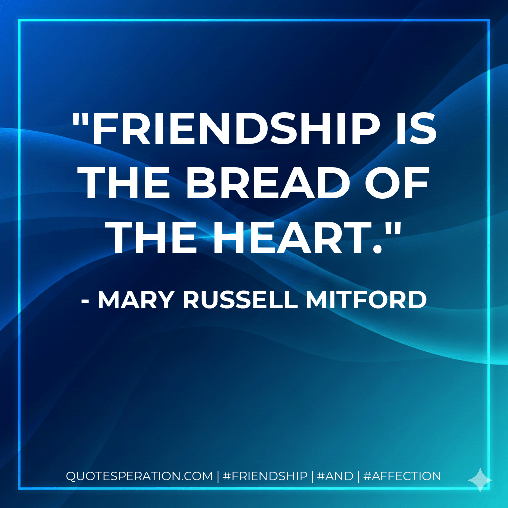 Friendship is the bread of the heart. - Mary Russell Mitford