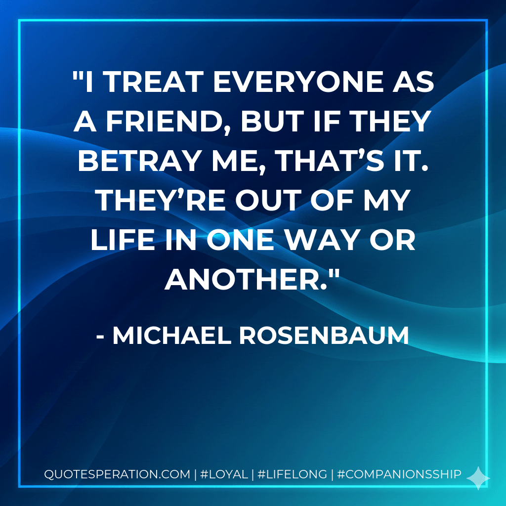 I treat everyone as a friend, but if they betray me, that’s it. They’re out of my life in one way or another. - Michael Rosenbaum