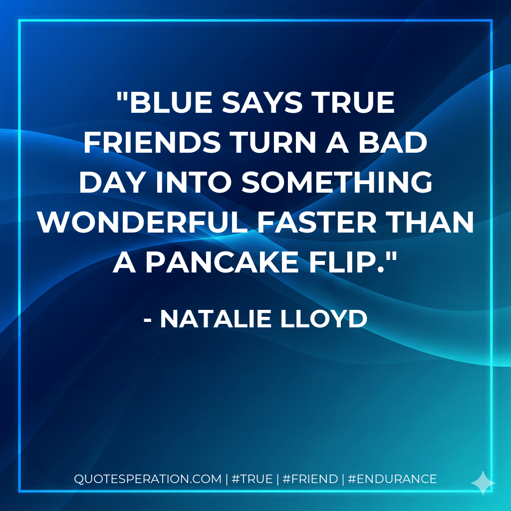Blue says true friends turn a bad day into something wonderful faster than a pancake flip. - Natalie Lloyd