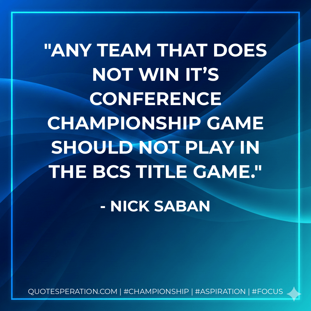 Any team that does not win it’s conference championship game should not play in the BCS title game. - Nick Saban