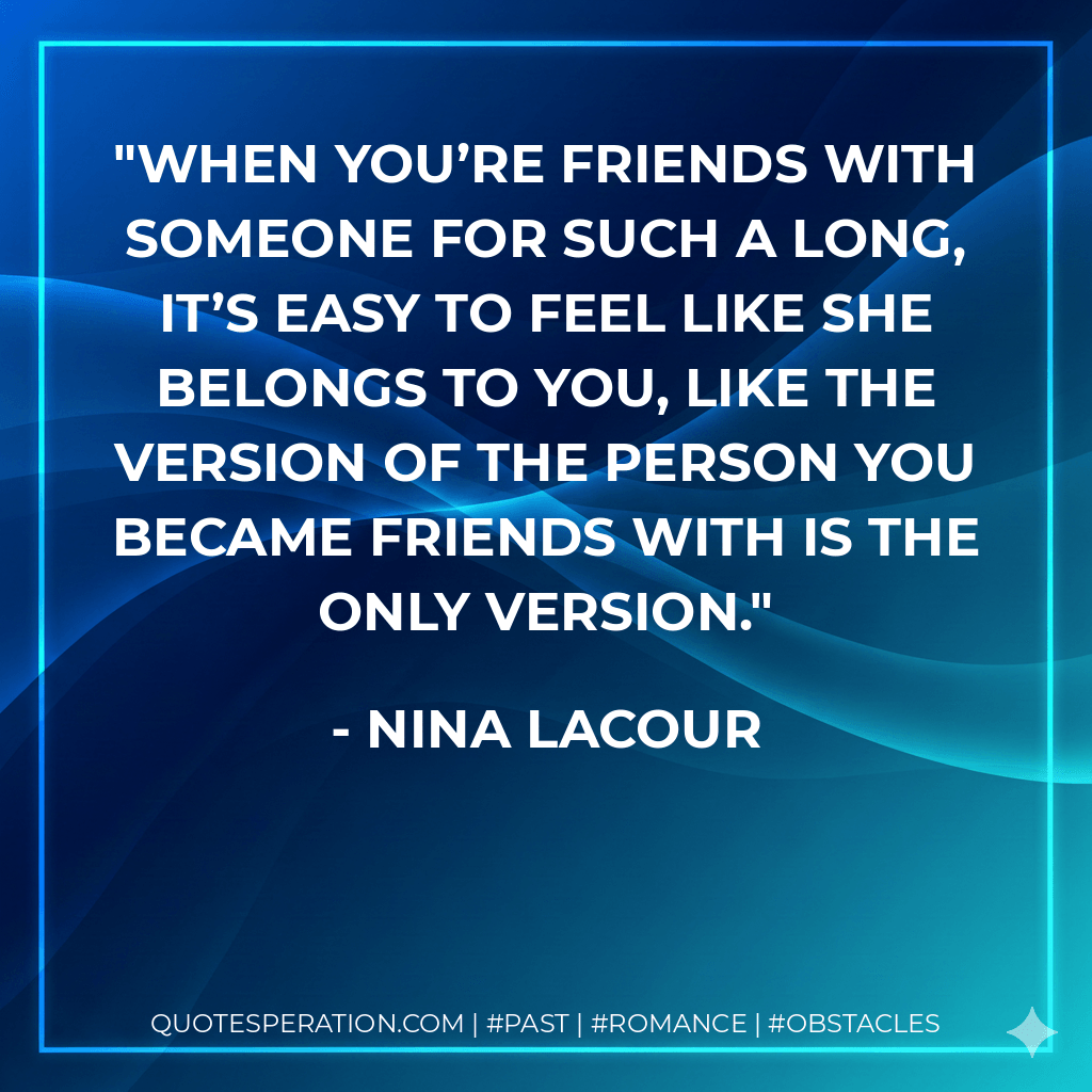 When you’re friends with someone for such a long, it’s easy to feel like she belongs to you, like the version of the person you became friends with is the only version. - Nina LaCour
