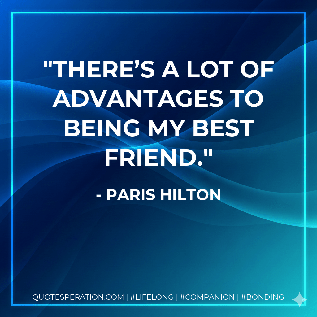 There’s a lot of advantages to being my best friend. - Paris Hilton