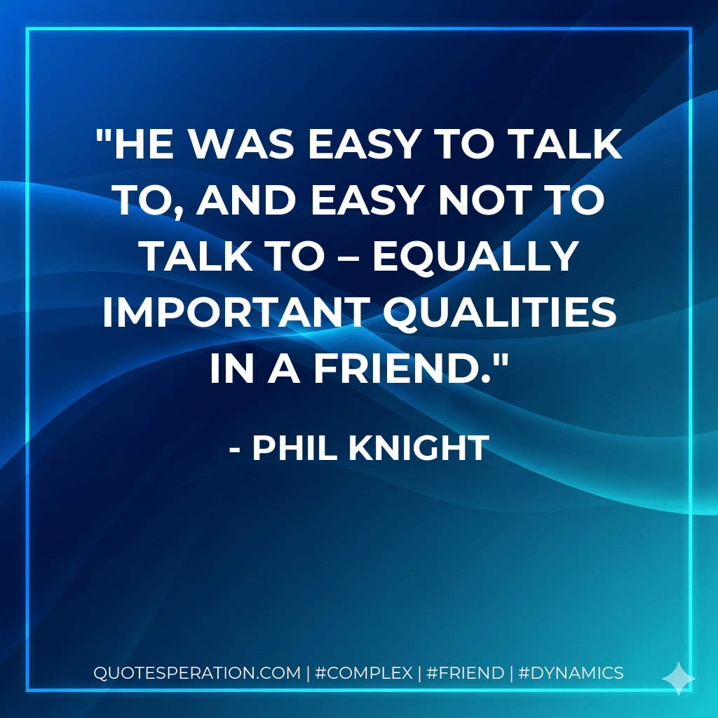 He was easy to talk to, and easy not to talk to – equally important qualities in a friend. - Phil Knight