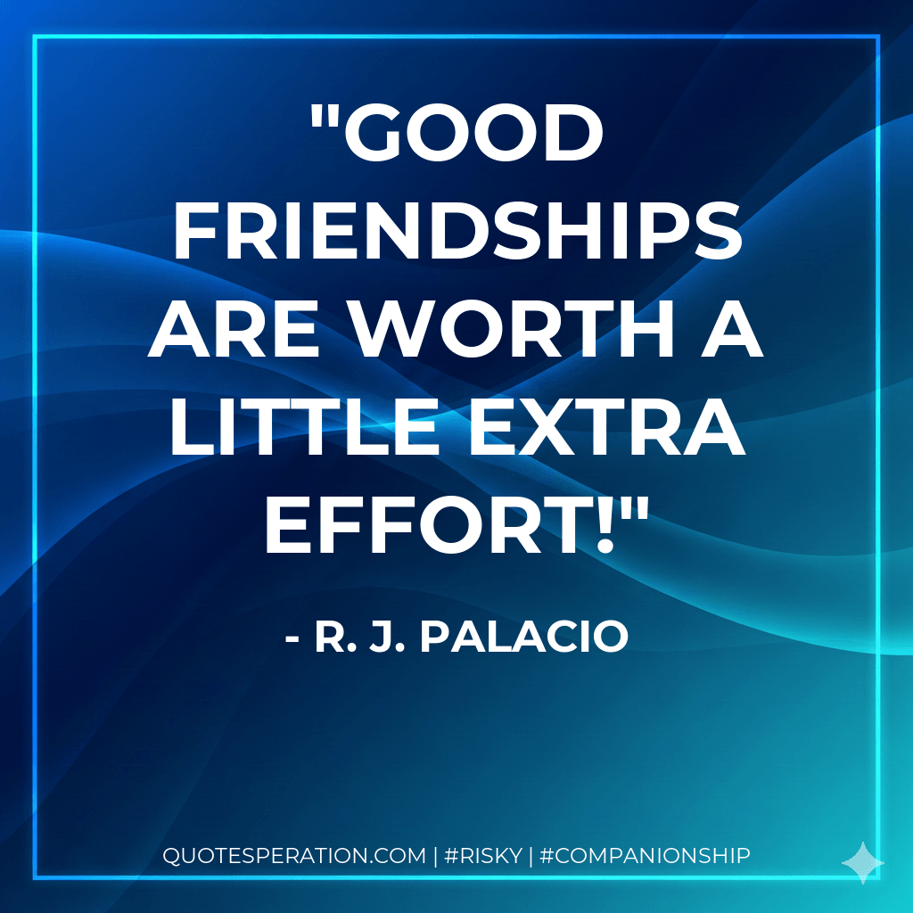 Good friendships are worth a little extra effort! - R. J. Palacio