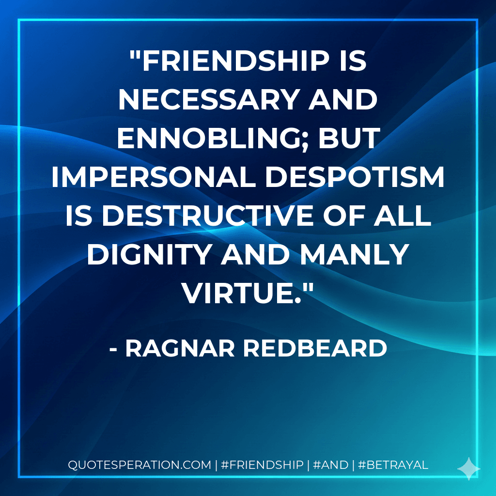 Friendship is necessary and ennobling; but impersonal despotism is destructive of all dignity and manly virtue.