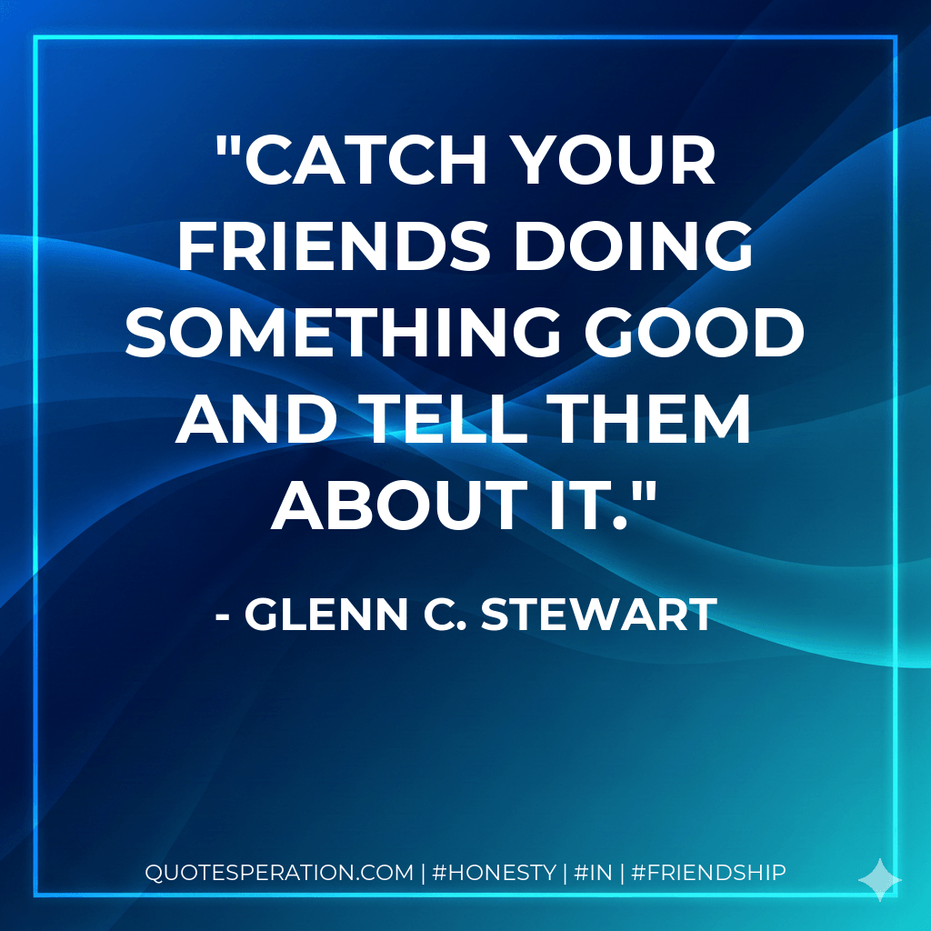 Catch your friends doing something good and tell them about it. - Glenn C. Stewart