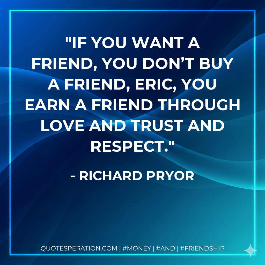 If you want a friend, you don’t buy a friend, Eric, you earn a friend through love and trust and respect. - Richard Pryor