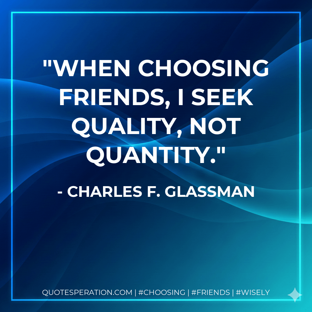 When choosing friends, I seek quality, not quantity. - Charles F. Glassman