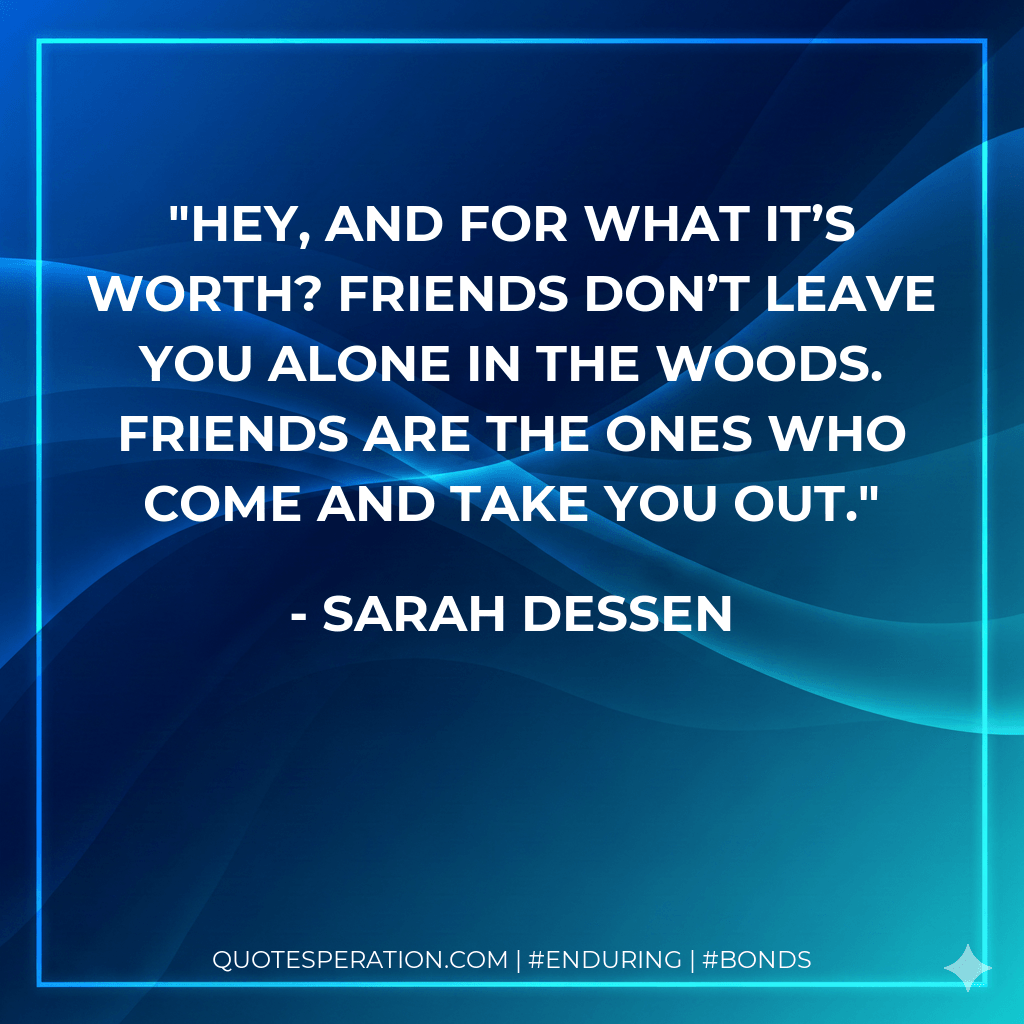 Hey, and for what it’s worth? Friends don’t leave you alone in the woods. Friends are the ones who come and take you out. - Sarah Dessen