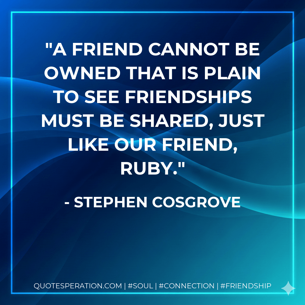 A friend cannot be owned That is plain to see Friendships must be shared, Just like our friend, Ruby. - Stephen Cosgrove