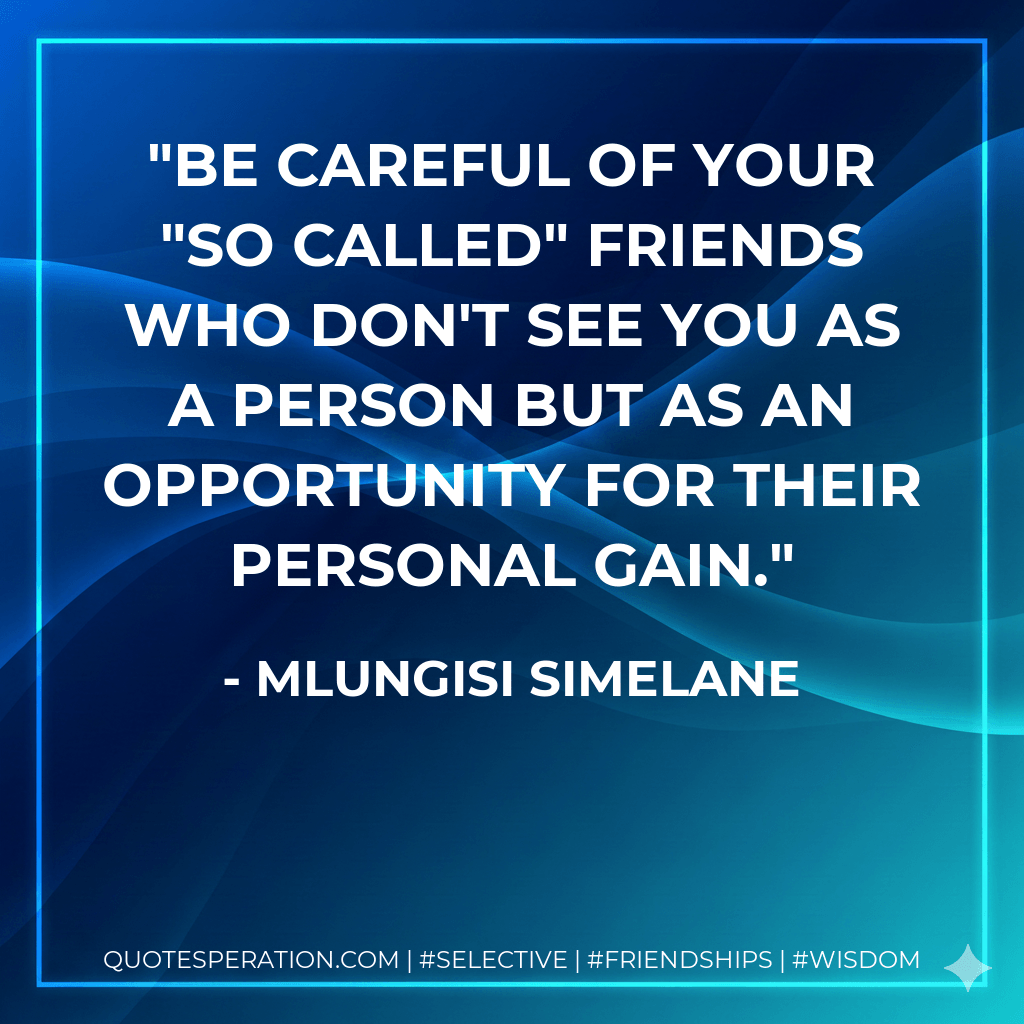 Be careful of your "so called" friends who don't see you as a person but as an opportunity for their personal gain. - Mlungisi Simelane