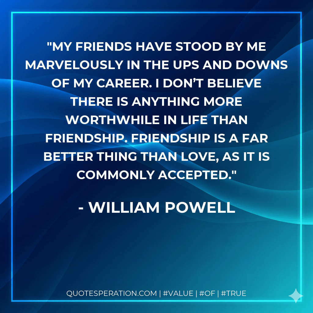 My friends have stood by me marvelously in the ups and downs of my career. I don’t believe there is anything more worthwhile in life than friendship. Friendship is a far better thing than love, as it is commonly accepted. - William Powell