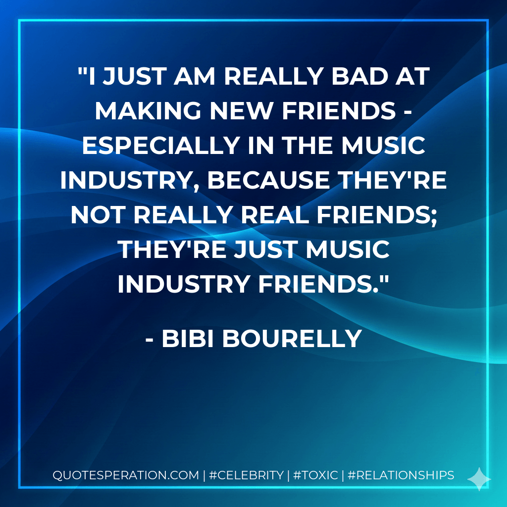 I just am really bad at making new friends - especially in the music industry, because they're not really real friends; they're just music industry friends. - Bibi Bourelly