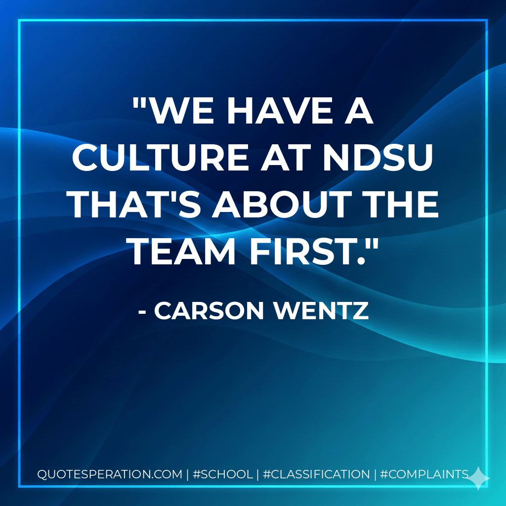 We have a culture at NDSU that's about the team first. - Carson Wentz
