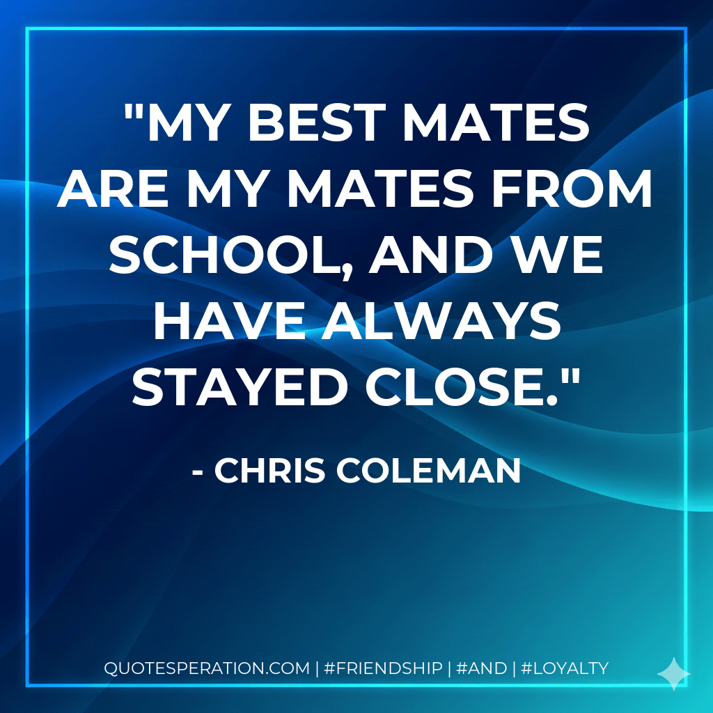 My best mates are my mates from school, and we have always stayed close. - Chris Coleman