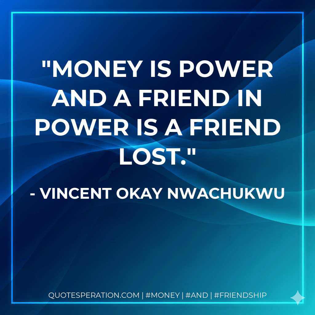 Money is power and a friend in power is a friend lost. - Vincent Okay Nwachukwu