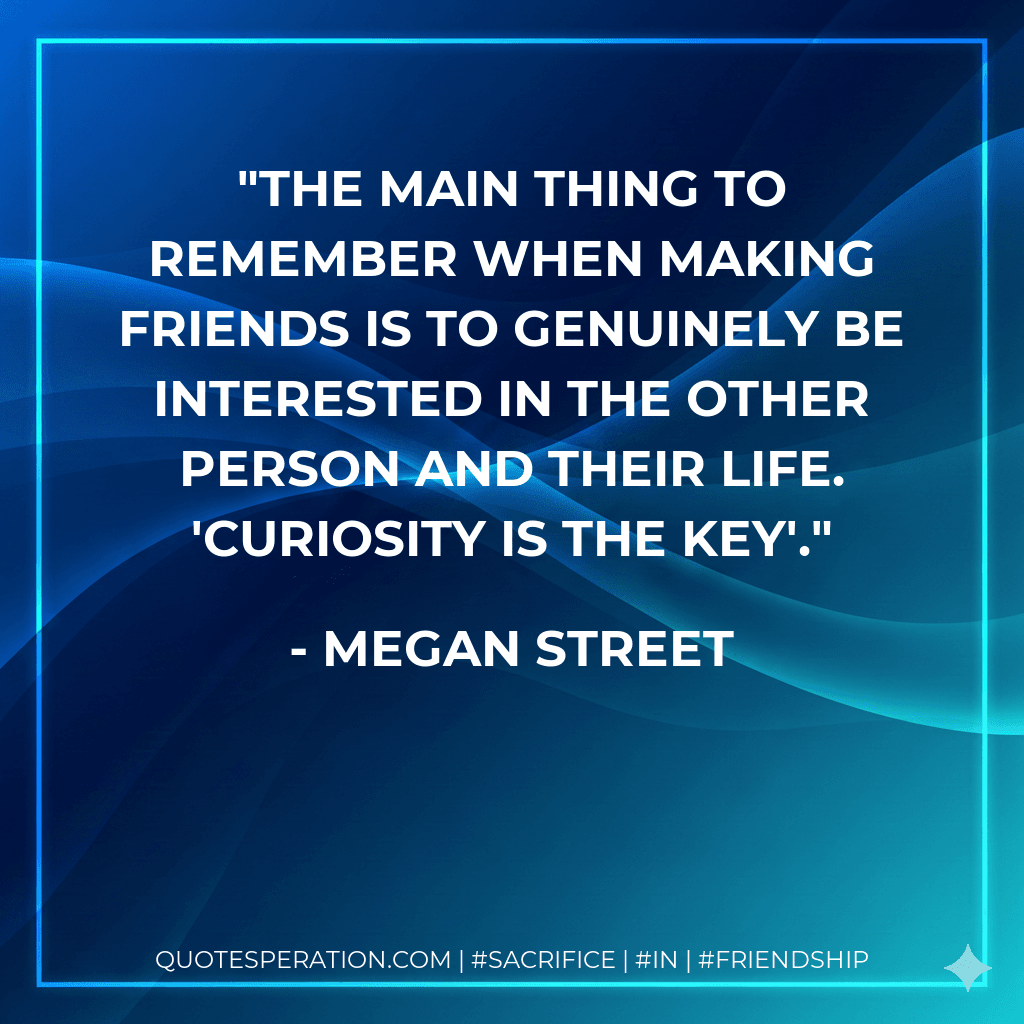 The main thing to remember when making friends is to genuinely be interested in the other person and their life. 'Curiosity is the key'.