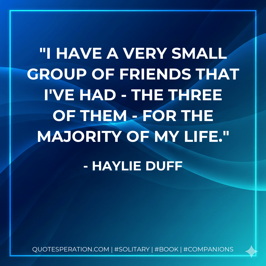 I have a very small group of friends that I've had - the three of them - for the majority of my life. - Haylie Duff