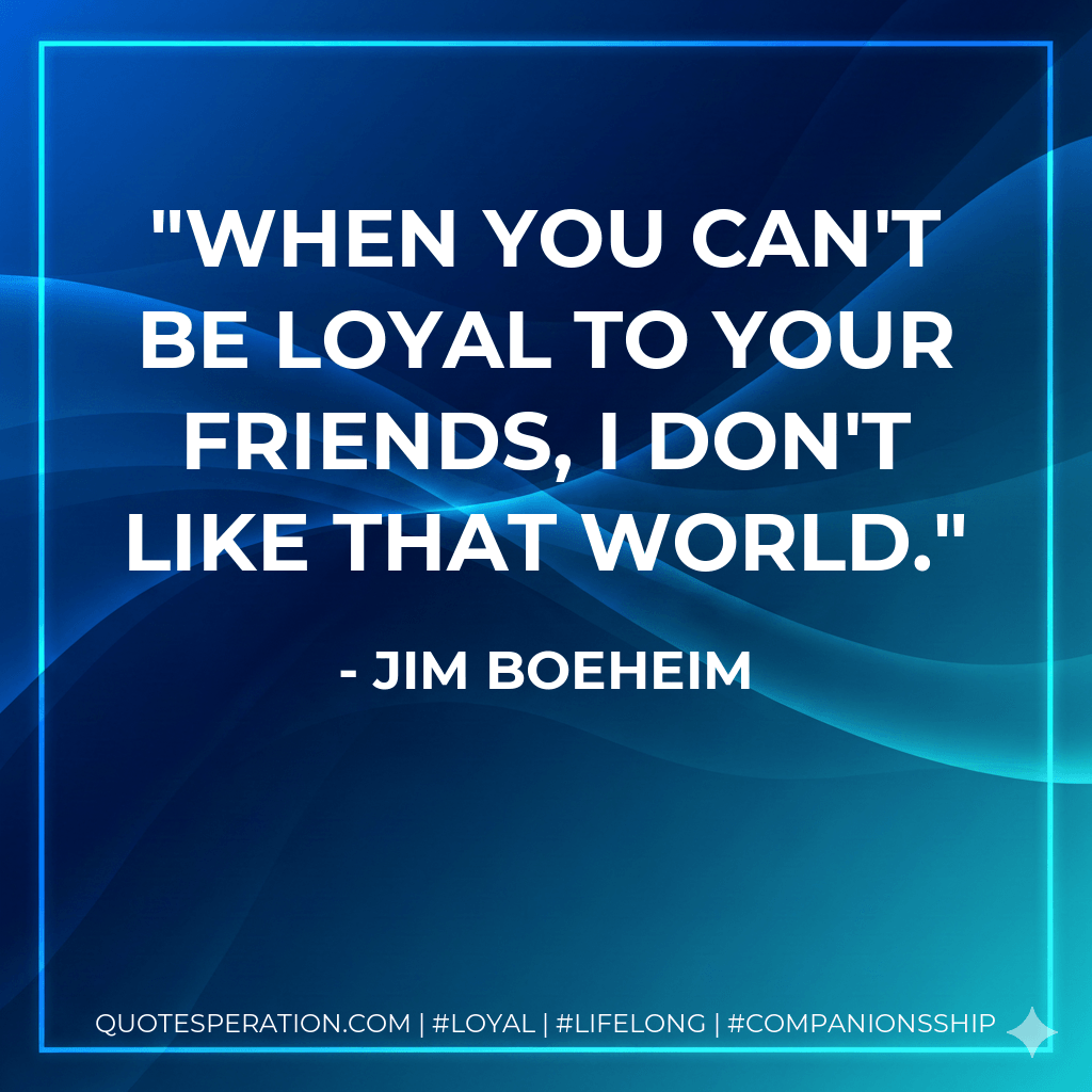 When you can't be loyal to your friends, I don't like that world. - Jim Boeheim