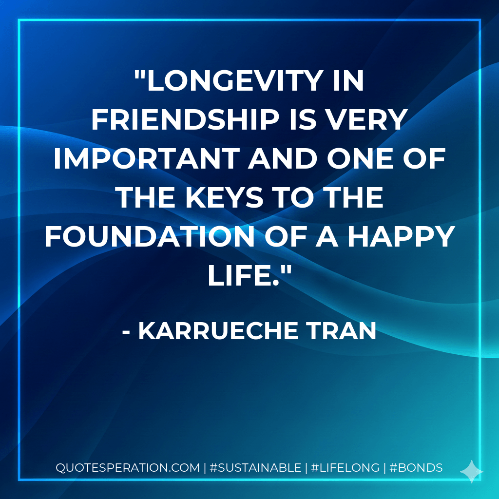 Longevity in friendship is very important and one of the keys to the foundation of a happy life. - Karrueche Tran