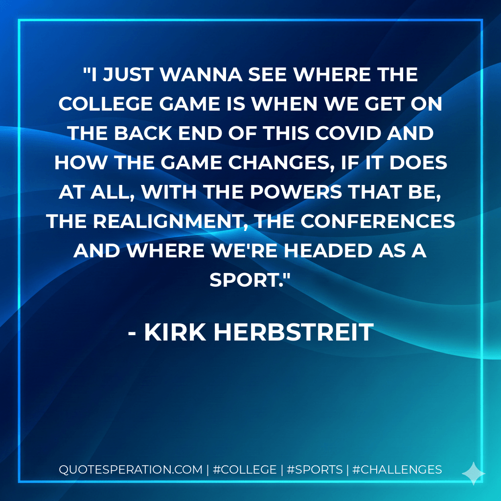 I just wanna see where the college game is when we get on the back end of this COVID and how the game changes, if it does at all, with the powers that be, the realignment, the conferences and where we're headed as a sport. - Kirk Herbstreit