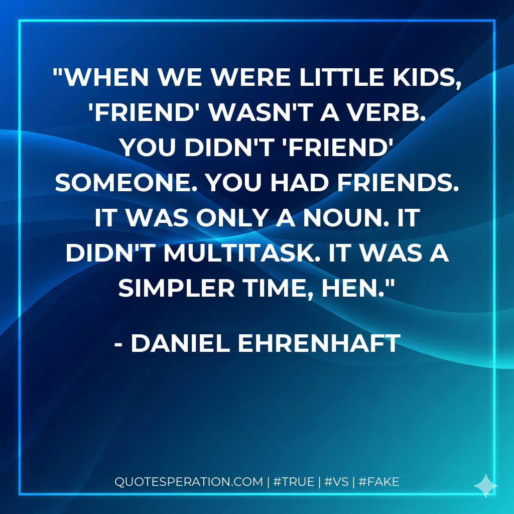 When we were little kids, 'friend' wasn't a verb. You didn't 'friend' someone. You had friends. It was only a noun. It didn't multitask. It was a simpler time, Hen. - Daniel Ehrenhaft