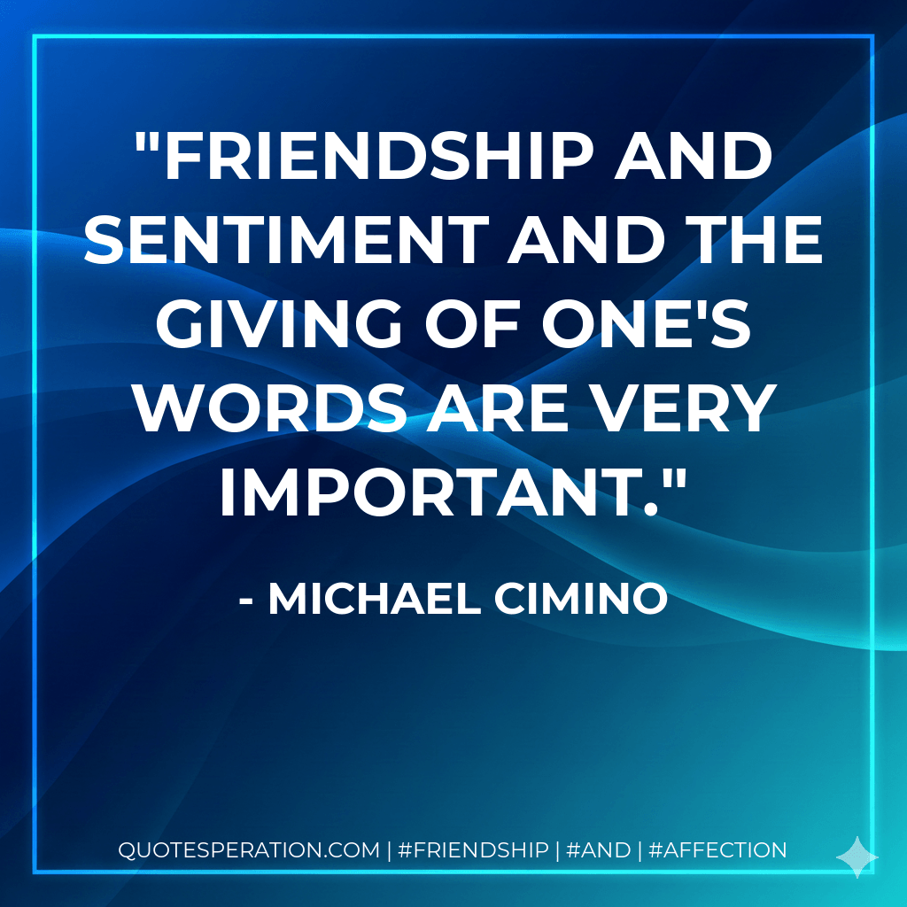 Friendship and sentiment and the giving of one's words are very important. - Michael Cimino