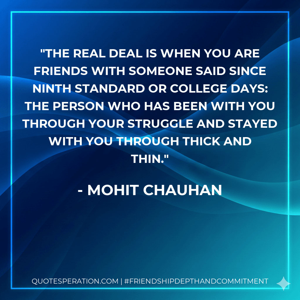 The real deal is when you are friends with someone said since ninth standard or college days: the person who has been with you through your struggle and stayed with you through thick and thin.