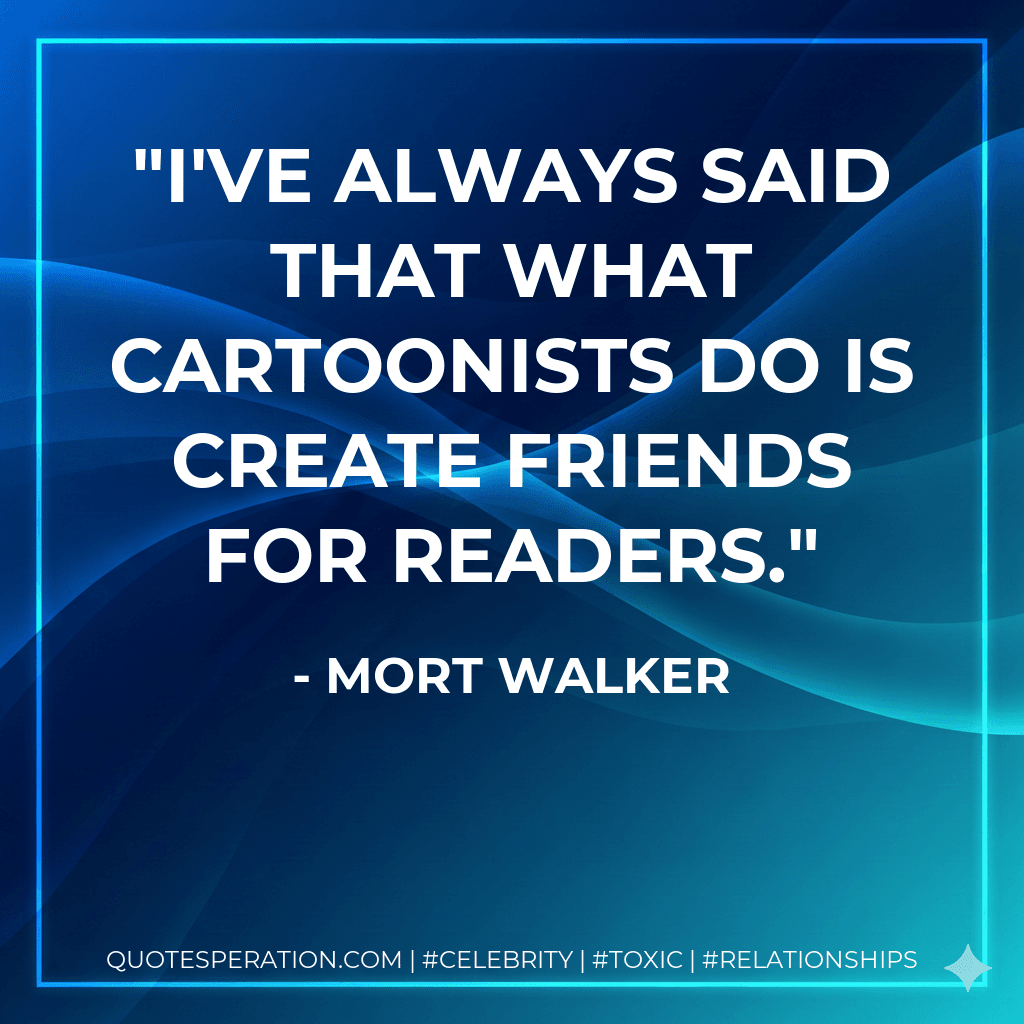 I've always said that what cartoonists do is create friends for readers.