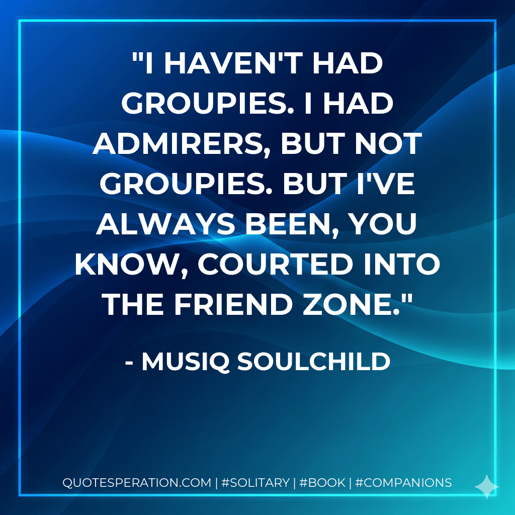I haven't had groupies. I had admirers, but not groupies. But I've always been, you know, courted into the friend zone. - Musiq Soulchild