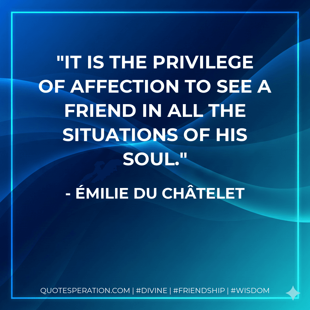 It is the privilege of affection to see a friend in all the situations of his soul.