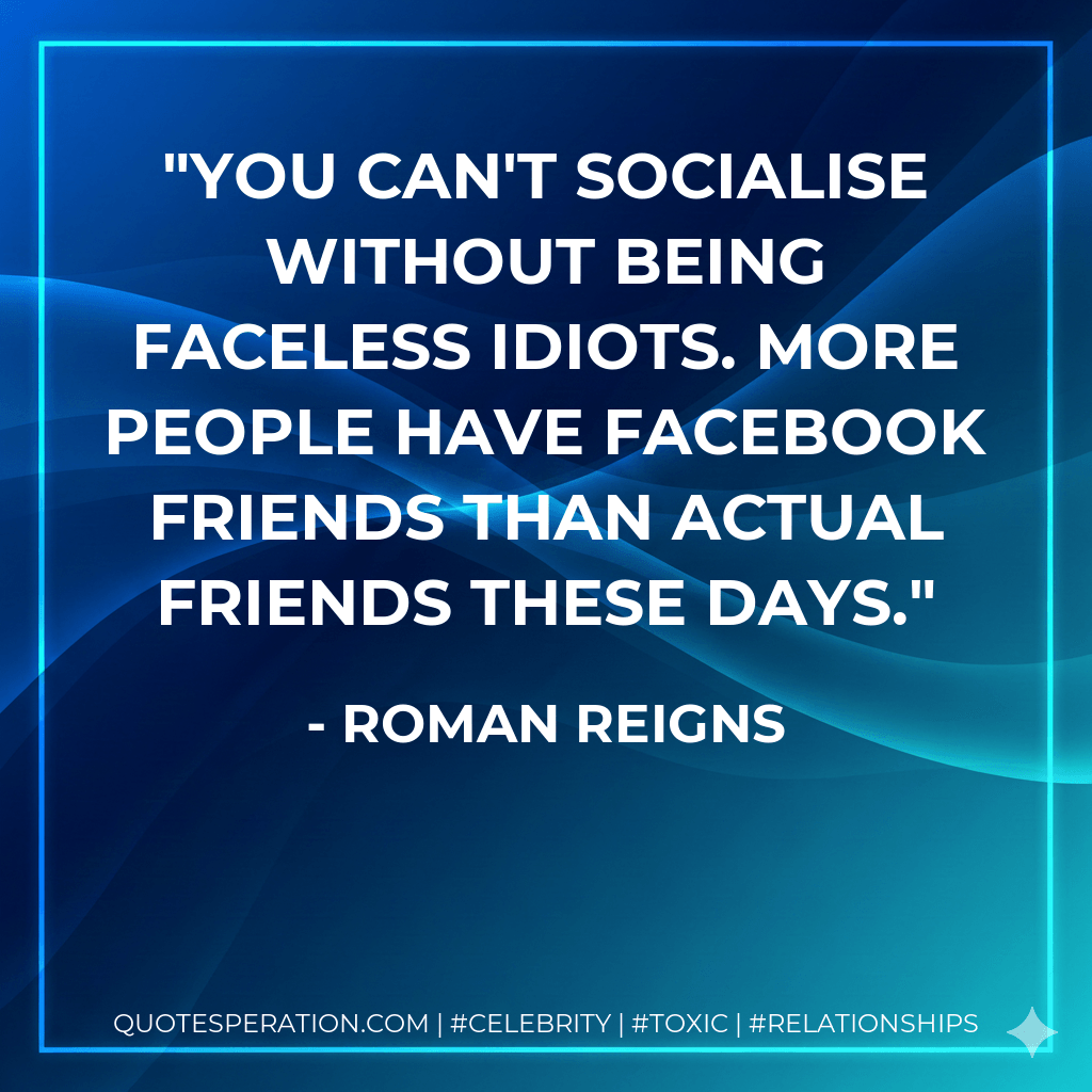 You can't socialise without being faceless idiots. More people have Facebook friends than actual friends these days. - Roman Reigns