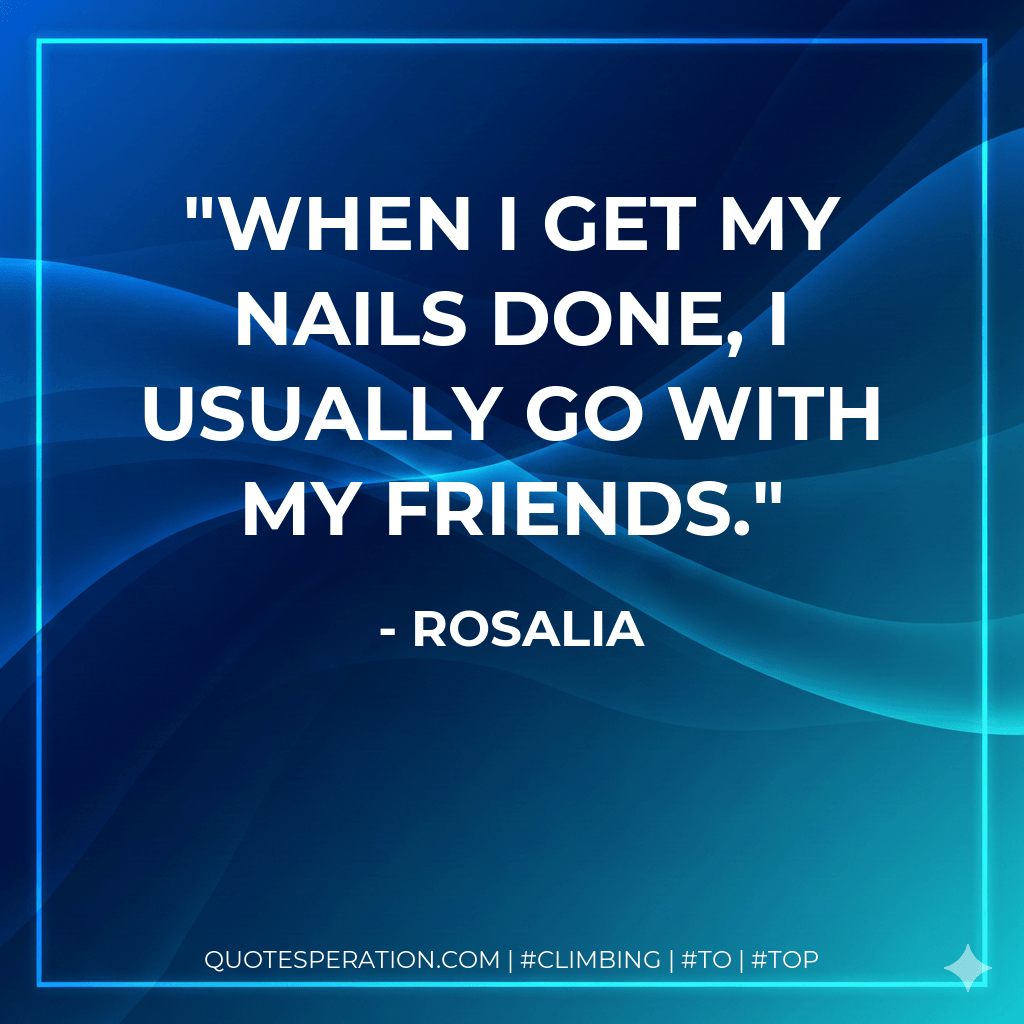 When I get my nails done, I usually go with my friends. - Rosalia